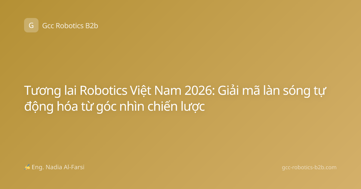 Tương lai Robotics Việt Nam 2026: Giải mã làn sóng tự động hóa từ góc nhìn chiến lược