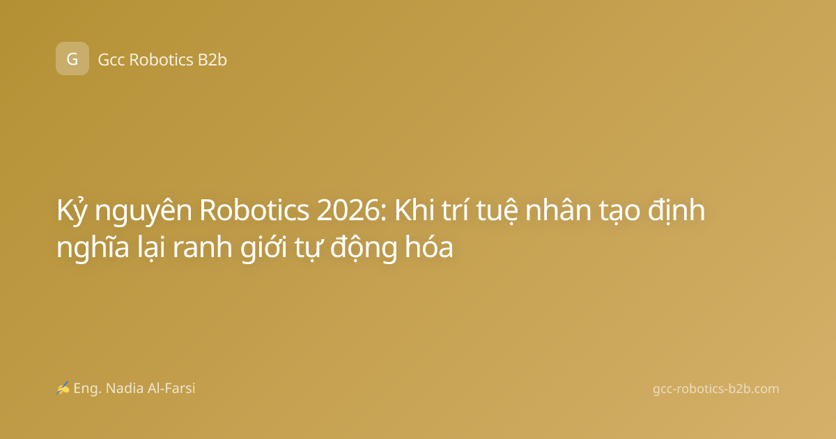 Kỷ nguyên Robotics 2026: Khi trí tuệ nhân tạo định nghĩa lại ranh giới tự động hóa