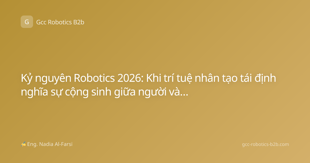 Kỷ nguyên Robotics 2026: Khi trí tuệ nhân tạo tái định nghĩa sự cộng sinh giữa người và máy