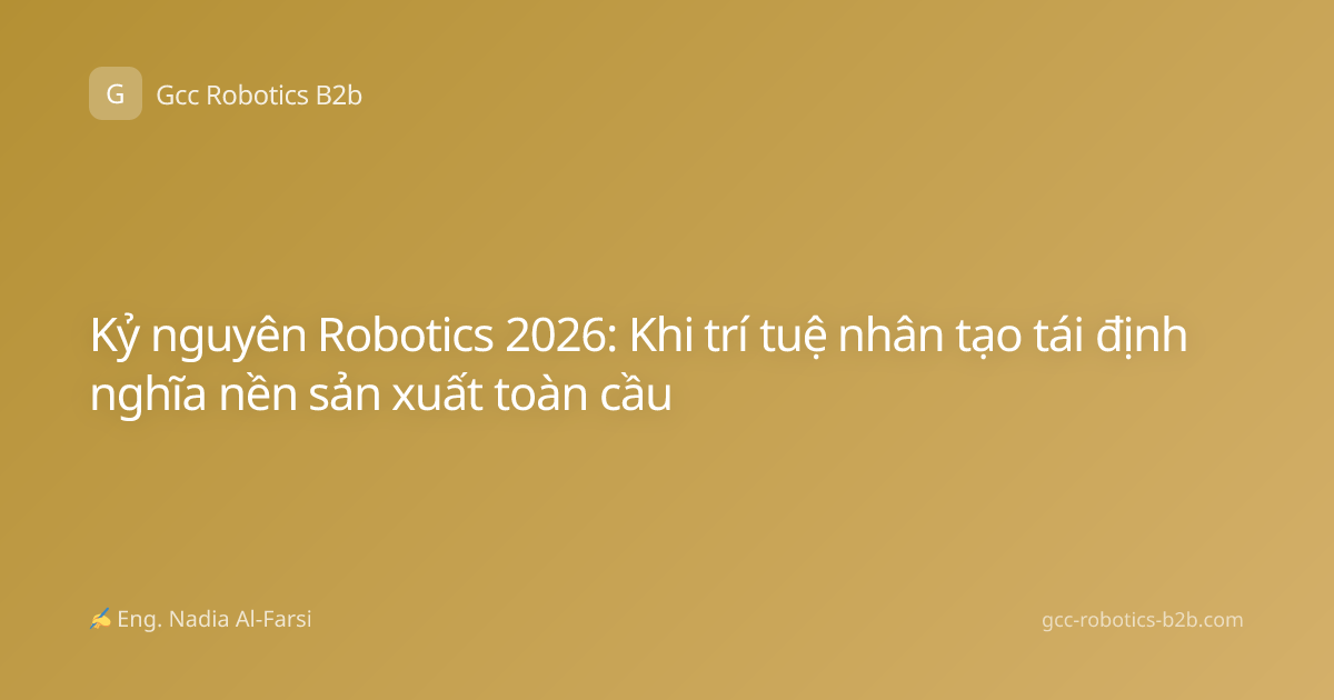 Kỷ nguyên Robotics 2026: Khi trí tuệ nhân tạo tái định nghĩa nền sản xuất toàn cầu