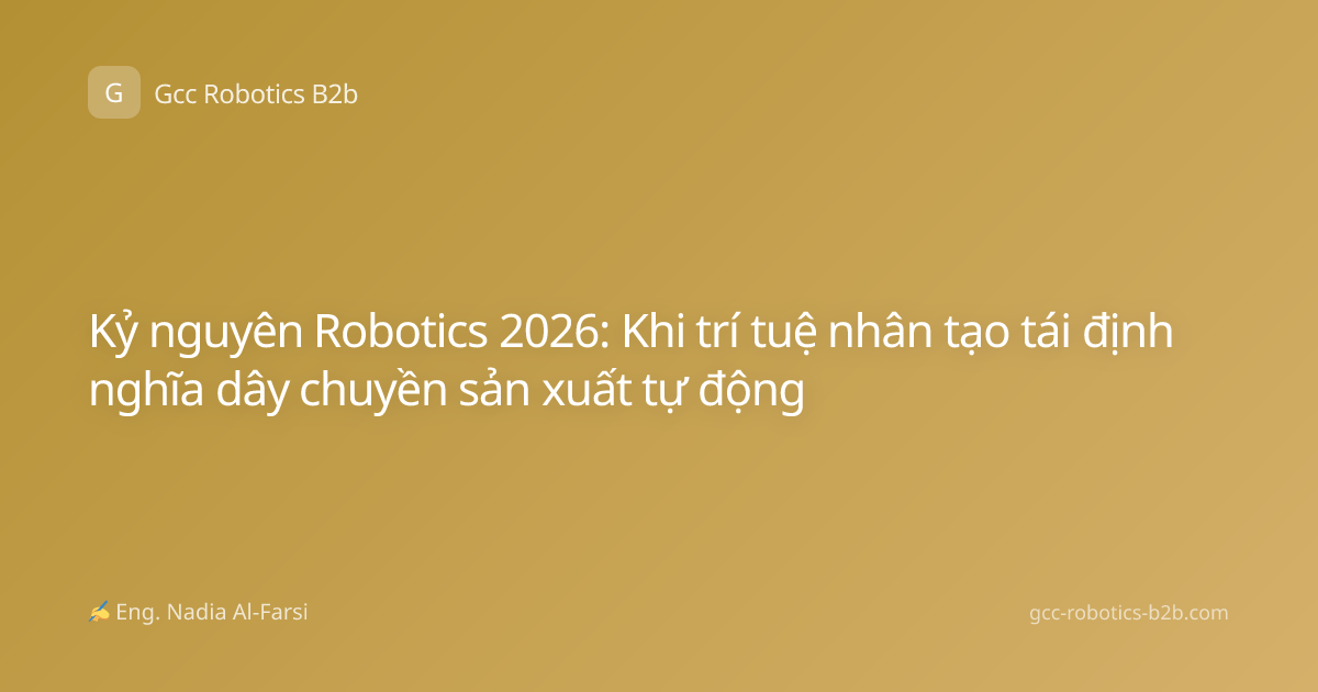 Kỷ nguyên Robotics 2026: Khi trí tuệ nhân tạo tái định nghĩa dây chuyền sản xuất tự động