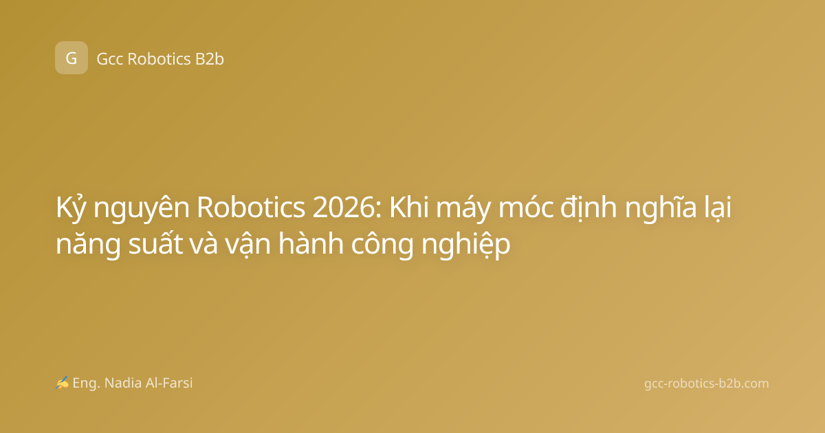 Kỷ nguyên Robotics 2026: Khi máy móc định nghĩa lại năng suất và vận hành công nghiệp